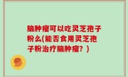 脑肿瘤可以吃灵芝孢子粉么(能否食用灵芝孢子粉治疗脑肿瘤？)