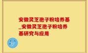 安徽灵芝孢子粉培养基_安徽灵芝孢子粉培养基研究与应用
