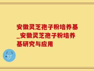 安徽灵芝孢子粉培养基_安徽灵芝孢子粉培养基研究与应用