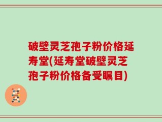 破壁灵芝孢子粉价格延寿堂(延寿堂破壁灵芝孢子粉价格备受瞩目)
