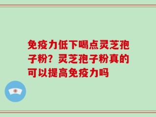 免疫力低下喝点灵芝孢子粉？灵芝孢子粉真的可以提高免疫力吗