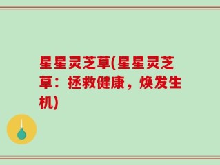 星星灵芝草(星星灵芝草：拯救健康，焕发生机)