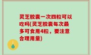 灵芝胶囊一次四粒可以吃吗(灵芝胶囊每次最多可食用4粒，要注意合理用量)