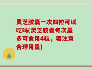 灵芝胶囊一次四粒可以吃吗(灵芝胶囊每次最多可食用4粒，要注意合理用量)