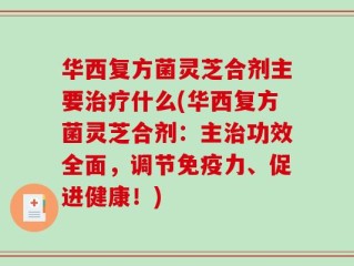 华西复方菌灵芝合剂主要治疗什么(华西复方菌灵芝合剂：主治功效全面，调节免疫力、促进健康！)