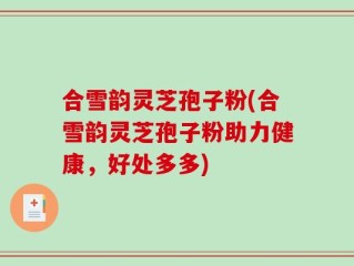 合雪韵灵芝孢子粉(合雪韵灵芝孢子粉助力健康，好处多多)