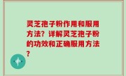 灵芝孢子粉作用和服用方法？详解灵芝孢子粉的功效和正确服用方法？