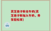 灵芝孢子粉兑牛奶(灵芝孢子粉加入牛奶，养生轻松享)