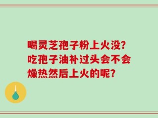 喝灵芝孢子粉上火没？吃孢子油补过头会不会燥热然后上火的呢？