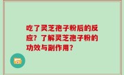 吃了灵芝孢子粉后的反应？了解灵芝孢子粉的功效与副作用？