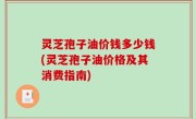 灵芝孢子油价钱多少钱(灵芝孢子油价格及其消费指南)