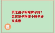 灵芝孢子粉啥牌子好？灵芝孢子粉哪个牌子好又实惠