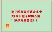 孢子粉每天应该吃多少克(每日孢子粉摄入量：多少克最合适？)