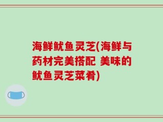 海鲜鱿鱼灵芝(海鲜与药材完美搭配 美味的鱿鱼灵芝菜肴)