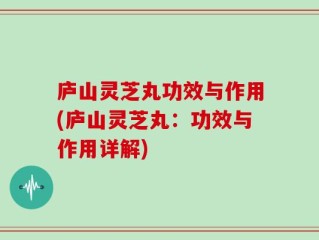庐山灵芝丸功效与作用(庐山灵芝丸：功效与作用详解)