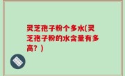灵芝孢子粉个多水(灵芝孢子粉的水含量有多高？)