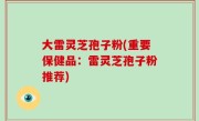 大雷灵芝孢子粉(重要保健品：雷灵芝孢子粉推荐)
