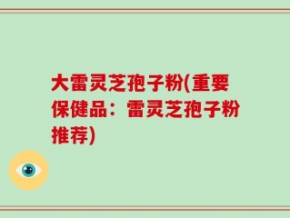 大雷灵芝孢子粉(重要保健品：雷灵芝孢子粉推荐)