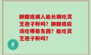 肺腺癌病人能长期吃灵芝孢子粉吗？肺腺癌应该吃哪些东西？能吃灵芝孢子粉吗？