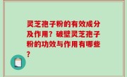 灵芝孢子粉的有效成分及作用？破壁灵芝孢子粉的功效与作用有哪些？