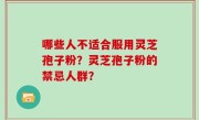 哪些人不适合服用灵芝孢子粉？灵芝孢子粉的禁忌人群？