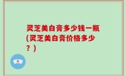灵芝美白膏多少钱一瓶(灵芝美白膏价格多少？)