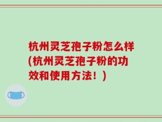 杭州灵芝孢子粉怎么样(杭州灵芝孢子粉的功效和使用方法！)