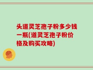 头道灵芝孢子粉多少钱一瓶(道灵芝孢子粉价格及购买攻略)