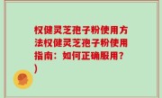 权健灵芝孢子粉使用方法权健灵芝孢子粉使用指南：如何正确服用？)