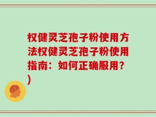 权健灵芝孢子粉使用方法权健灵芝孢子粉使用指南：如何正确服用？)