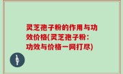 灵芝孢子粉的作用与功效价格(灵芝孢子粉：功效与价格一网打尽)