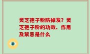灵芝孢子粉防掉发？灵芝孢子粉的功效、作用及禁忌是什么