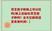 灵芝孢子粉晚上可以吃吗(晚上也能吃灵芝孢子粉吗？全方位解读适宜食用时间！)