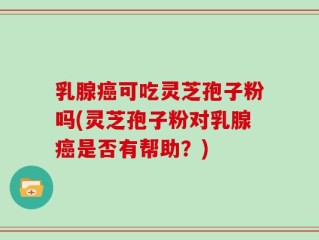 乳腺癌可吃灵芝孢子粉吗(灵芝孢子粉对乳腺癌是否有帮助？)