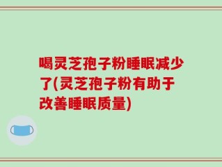喝灵芝孢子粉睡眠减少了(灵芝孢子粉有助于改善睡眠质量)