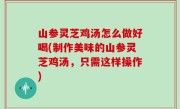 山参灵芝鸡汤怎么做好喝(制作美味的山参灵芝鸡汤，只需这样操作)