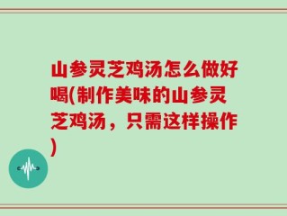 山参灵芝鸡汤怎么做好喝(制作美味的山参灵芝鸡汤，只需这样操作)