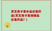 灵芝孢子是补品还是药品(灵芝孢子是保健品还是药品？)