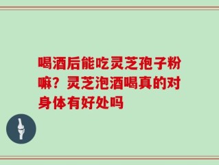 喝酒后能吃灵芝孢子粉嘛？灵芝泡酒喝真的对身体有好处吗