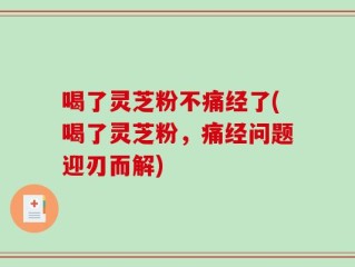 喝了灵芝粉不痛经了(喝了灵芝粉，痛经问题迎刃而解)