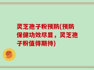 灵芝孢子粉预防(预防保健功效尽显，灵芝孢子粉值得期待)