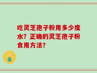 吃灵芝孢子粉用多少度水？正确的灵芝孢子粉食用方法？