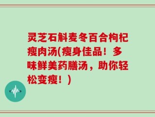 灵芝石斛麦冬百合枸杞瘦肉汤(瘦身佳品！多味鲜美药膳汤，助你轻松变瘦！)