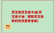 灵芝孢灵芝孢子油(灵芝孢子油：提取灵芝孢粉的天然营养宝库)