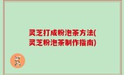 灵芝打成粉泡茶方法(灵芝粉泡茶制作指南)