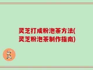 灵芝打成粉泡茶方法(灵芝粉泡茶制作指南)