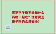 灵芝孢子粉不能和什么药物一起吃？注意灵芝孢子粉的食用安全？