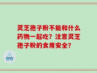 灵芝孢子粉不能和什么药物一起吃？注意灵芝孢子粉的食用安全？