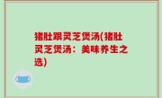 猪肚跟灵芝煲汤(猪肚灵芝煲汤：美味养生之选)