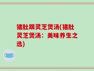 猪肚跟灵芝煲汤(猪肚灵芝煲汤：美味养生之选)